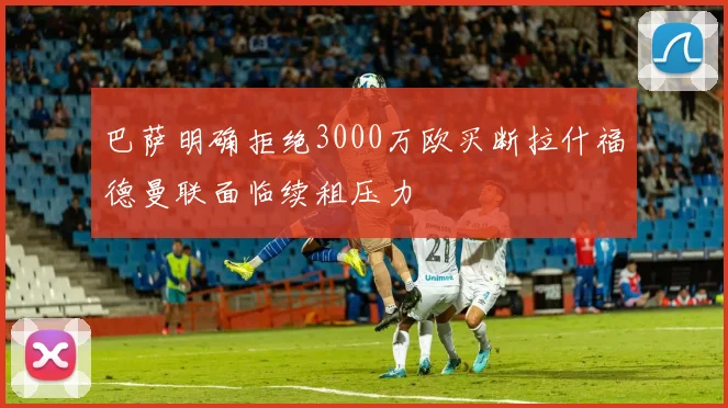 巴萨明确拒绝3000万欧买断拉什福德曼联面临续租压力