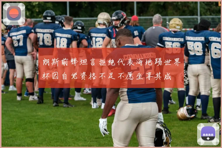 朗斯前锋坦言拒绝代表海地踢世界杯因自觉资格不足不愿坐享其成