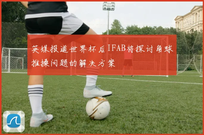 英媒报道世界杯后IFAB将探讨角球推搡问题的解决方案