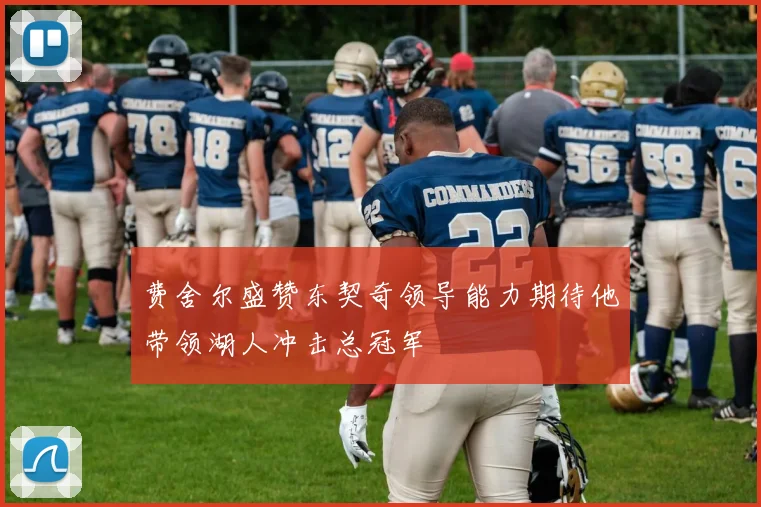 费舍尔盛赞东契奇领导能力期待他带领湖人冲击总冠军
