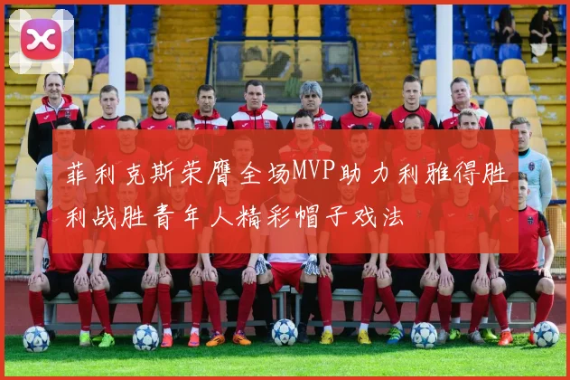 菲利克斯荣膺全场MVP助力利雅得胜利战胜青年人精彩帽子戏法