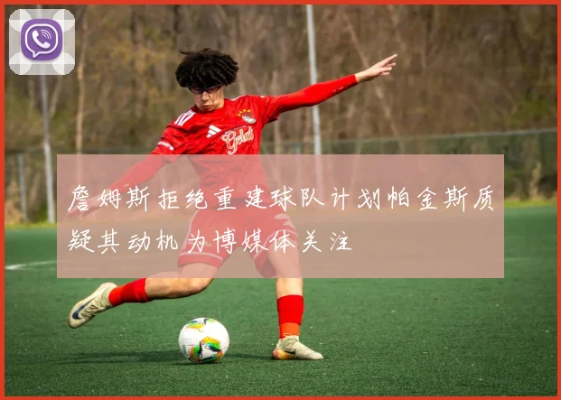 詹姆斯拒绝重建球队计划帕金斯质疑其动机为博媒体关注