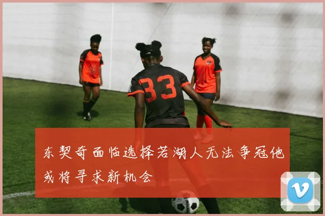 东契奇面临选择若湖人无法争冠他或将寻求新机会