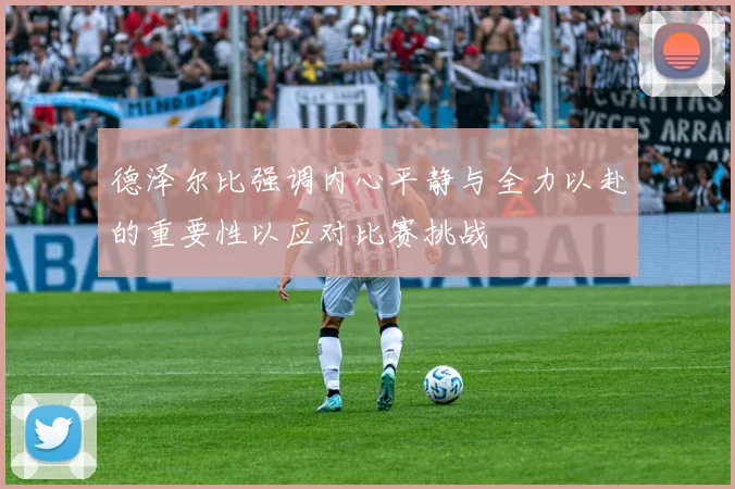 德泽尔比强调内心平静与全力以赴的重要性以应对比赛挑战